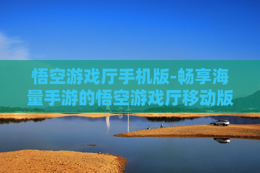 悟空游戏厅手机版-畅享海量手游的悟空游戏厅移动版本