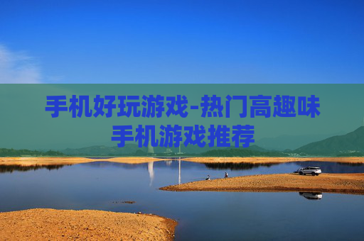 手机好玩游戏-热门高趣味手机游戏推荐