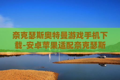 奈克瑟斯奥特曼游戏手机下载-安卓苹果适配奈克瑟斯奥特曼手游下载