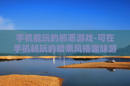 手机能玩的邪恶游戏-可在手机畅玩的暗黑风格趣味游戏