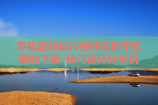 手机游戏排行榜好玩的手机游戏下载-热门高评分手机游戏资源免费获取渠道