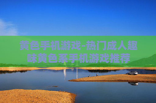黄色手机游戏-热门成人趣味黄色系手机游戏推荐