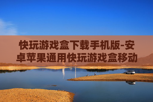 快玩游戏盒下载手机版-安卓苹果通用快玩游戏盒移动版下载