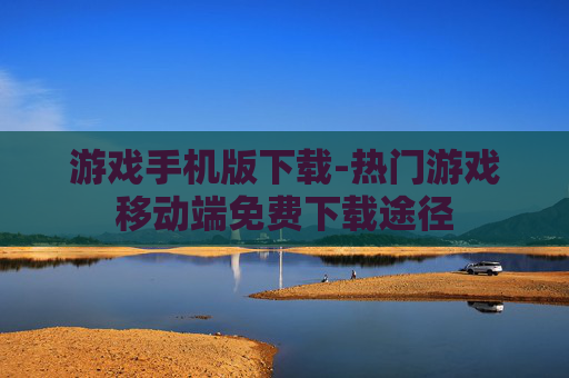 游戏手机版下载-热门游戏移动端免费下载途径