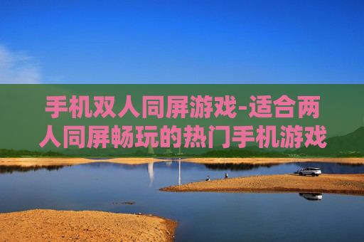 手机双人同屏游戏-适合两人同屏畅玩的热门手机游戏