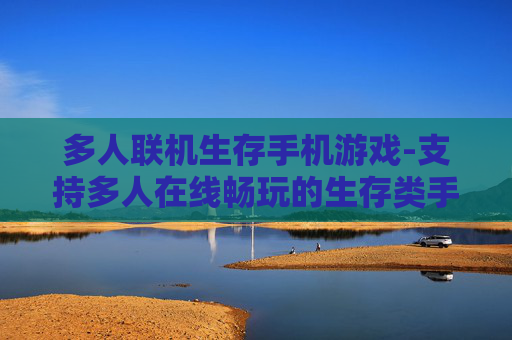 多人联机生存手机游戏-支持多人在线畅玩的生存类手游