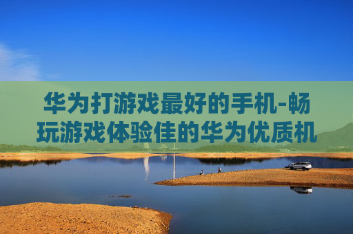 华为打游戏最好的手机-畅玩游戏体验佳的华为优质机型