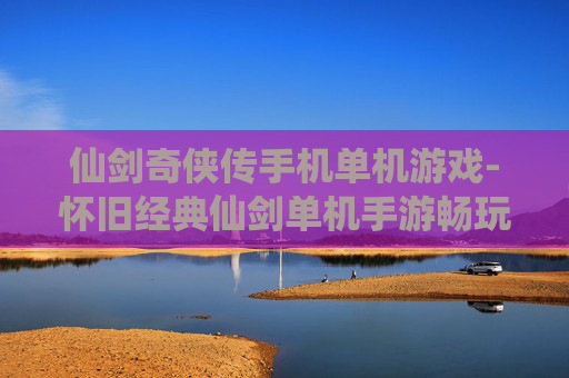 仙剑奇侠传手机单机游戏-怀旧经典仙剑单机手游畅玩体验
