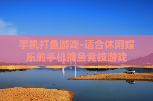 手机打鱼游戏-适合休闲娱乐的手机捕鱼竞技游戏
