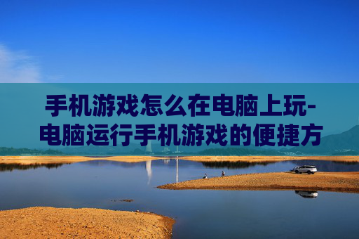 手机游戏怎么在电脑上玩-电脑运行手机游戏的便捷方法