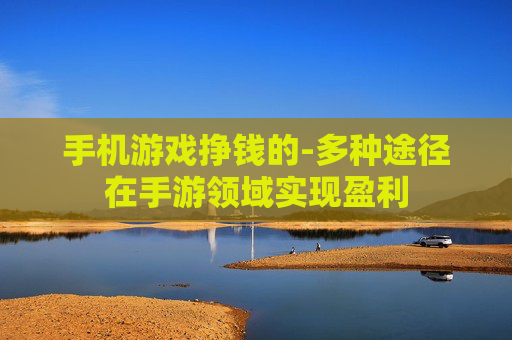 手机游戏挣钱的-多种途径在手游领域实现盈利