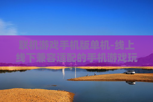 联机游戏手机版单机-线上线下兼容适配的手机游戏玩法