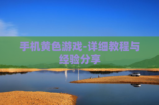 手机黄色游戏-详细教程与经验分享