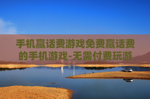 手机赢话费游戏免费赢话费的手机游戏-无需付费玩游戏轻松赢取手机话费