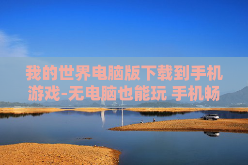 我的世界电脑版下载到手机游戏-无电脑也能玩 手机畅下我的世界游戏