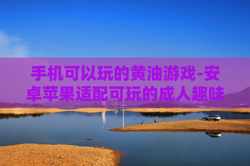 手机可以玩的黄油游戏-安卓苹果适配可玩的成人趣味游戏