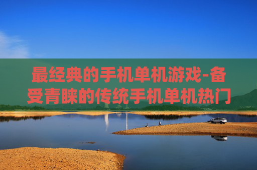 最经典的手机单机游戏-备受青睐的传统手机单机热门游戏