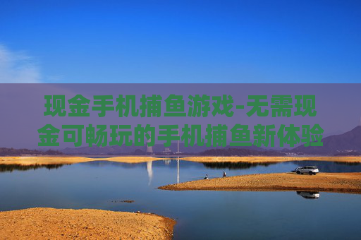 现金手机捕鱼游戏-无需现金可畅玩的手机捕鱼新体验