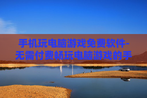 手机玩电脑游戏免费软件-无需付费畅玩电脑游戏的手机软件