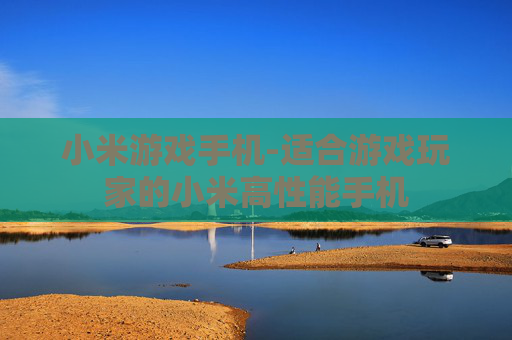 小米游戏手机-适合游戏玩家的小米高性能手机