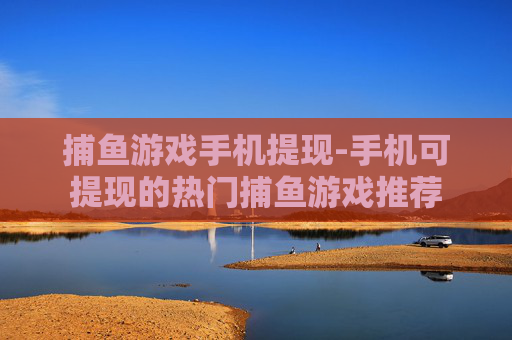 捕鱼游戏手机提现-手机可提现的热门捕鱼游戏推荐