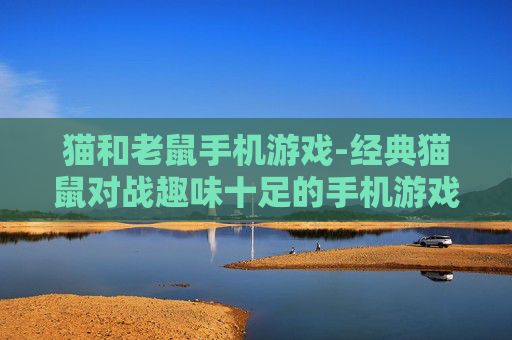 猫和老鼠手机游戏-经典猫鼠对战趣味十足的手机游戏体验