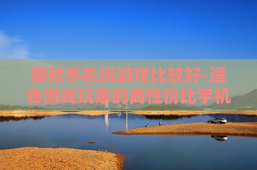 那款手机玩游戏比较好-适合游戏玩家的高性价比手机推荐