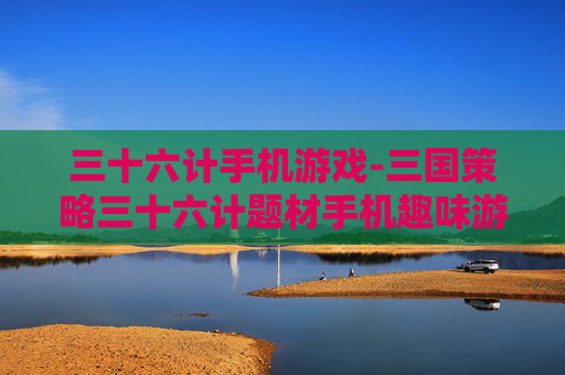 三十六计手机游戏-三国策略三十六计题材手机趣味游戏