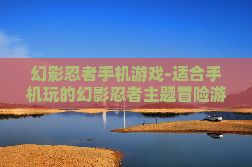 幻影忍者手机游戏-适合手机玩的幻影忍者主题冒险游戏