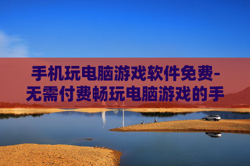 手机玩电脑游戏软件免费-无需付费畅玩电脑游戏的手机软件