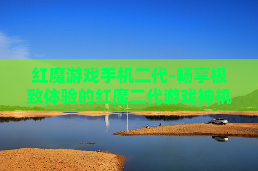 红魔游戏手机二代-畅享极致体验的红魔二代游戏神机