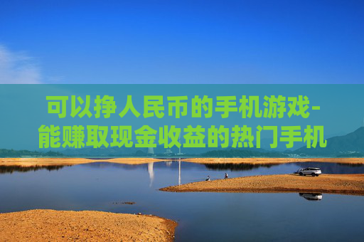 可以挣人民币的手机游戏-能赚取现金收益的热门手机游戏推荐