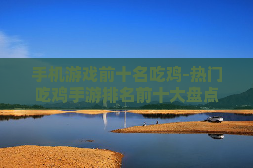 手机游戏前十名吃鸡-热门吃鸡手游排名前十大盘点