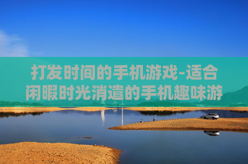 打发时间的手机游戏-适合闲暇时光消遣的手机趣味游戏