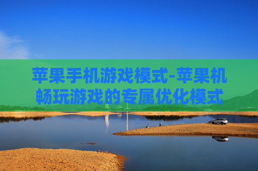 苹果手机游戏模式-苹果机畅玩游戏的专属优化模式
