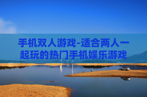 手机双人游戏-适合两人一起玩的热门手机娱乐游戏