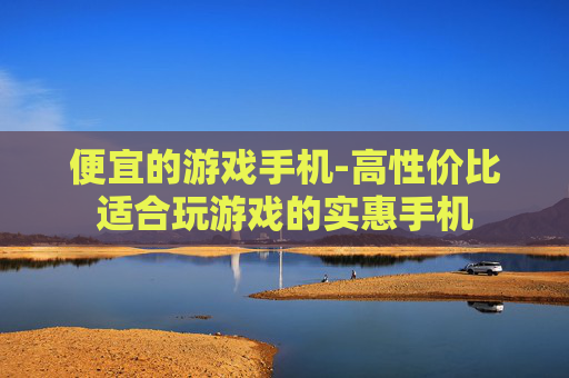 便宜的游戏手机-高性价比适合玩游戏的实惠手机