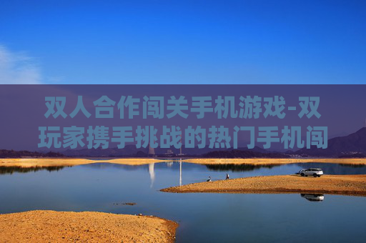 双人合作闯关手机游戏-双玩家携手挑战的热门手机闯关游戏
