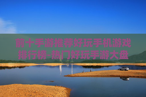 前十手游推荐好玩手机游戏排行榜-热门好玩手游大盘点助你选佳作