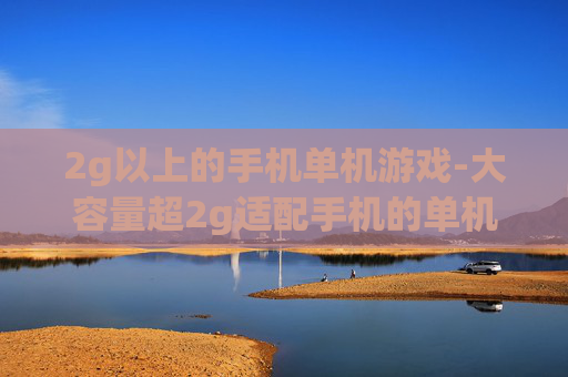 2g以上的手机单机游戏-大容量超2g适配手机的单机趣味游戏