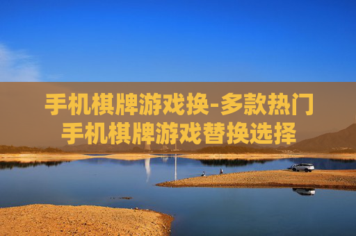 手机棋牌游戏换-多款热门手机棋牌游戏替换选择 手机棋牌游戏换-多款热门手机棋牌游戏替换选择