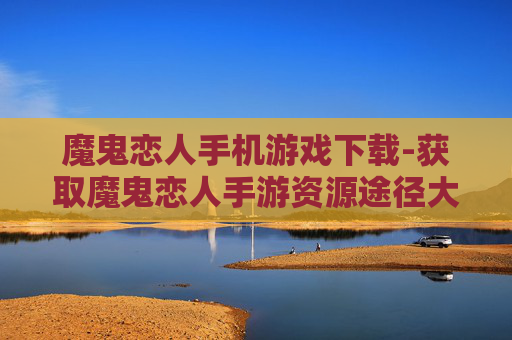 魔鬼恋人手机游戏下载-获取魔鬼恋人手游资源途径大揭秘