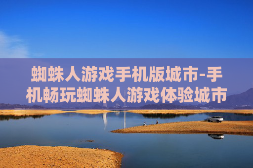 蜘蛛人游戏手机版城市-手机畅玩蜘蛛人游戏体验城市冒险