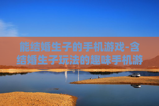 能结婚生子的手机游戏-含结婚生子玩法的趣味手机游戏推荐