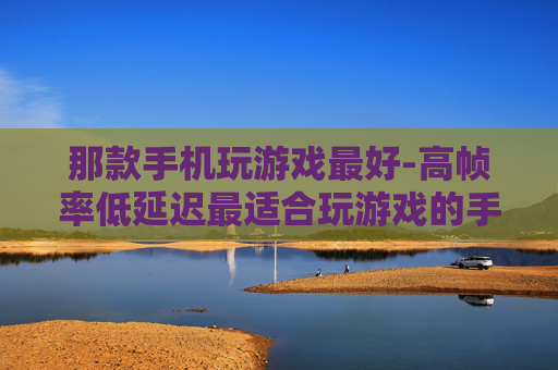 那款手机玩游戏最好-高帧率低延迟最适合玩游戏的手机推荐