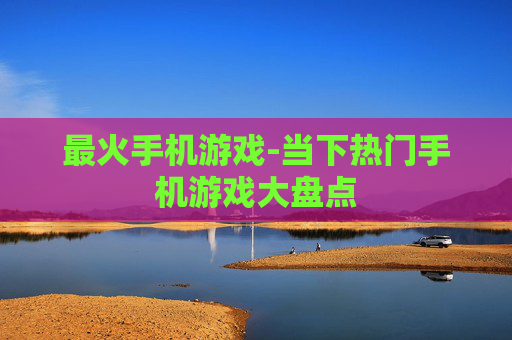 最火手机游戏-当下热门手机游戏大盘点