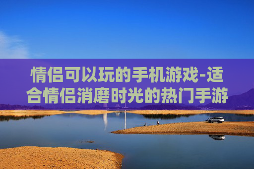 情侣可以玩的手机游戏-适合情侣消磨时光的热门手游推荐