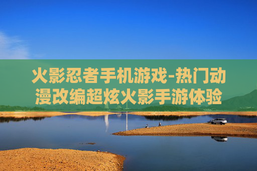 火影忍者手机游戏-热门动漫改编超炫火影手游体验