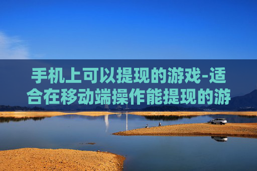 手机上可以提现的游戏-适合在移动端操作能提现的游戏推荐