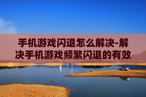 手机游戏闪退怎么解决-解决手机游戏频繁闪退的有效办法